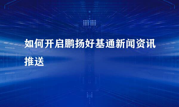 如何开启鹏扬好基通新闻资讯推送