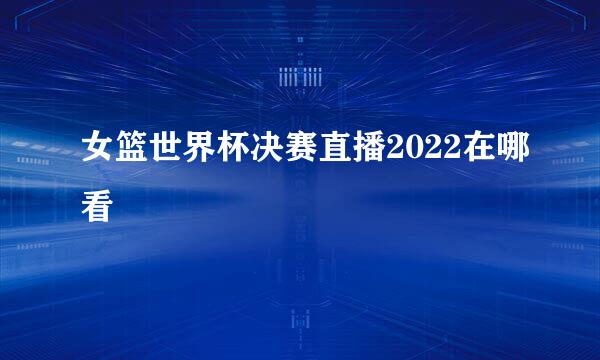 女篮世界杯决赛直播2022在哪看