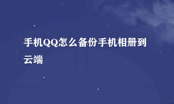 手机QQ怎么备份手机相册到云端