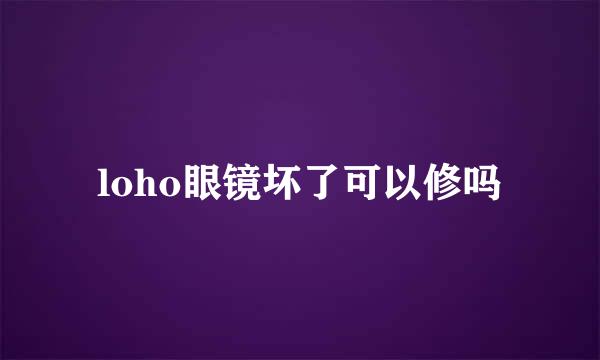 loho眼镜坏了可以修吗