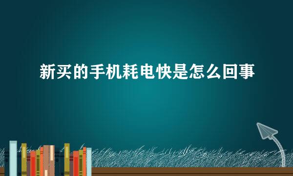 新买的手机耗电快是怎么回事