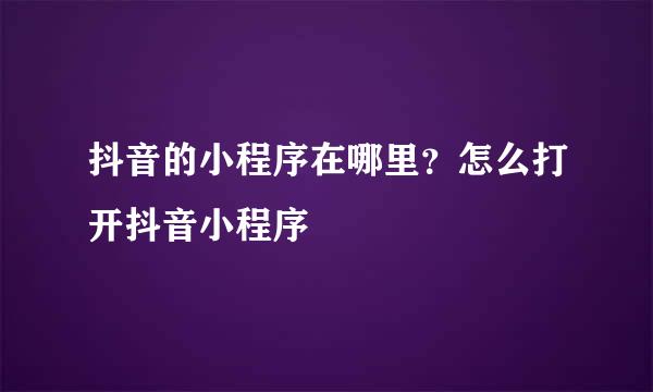 抖音的小程序在哪里？怎么打开抖音小程序