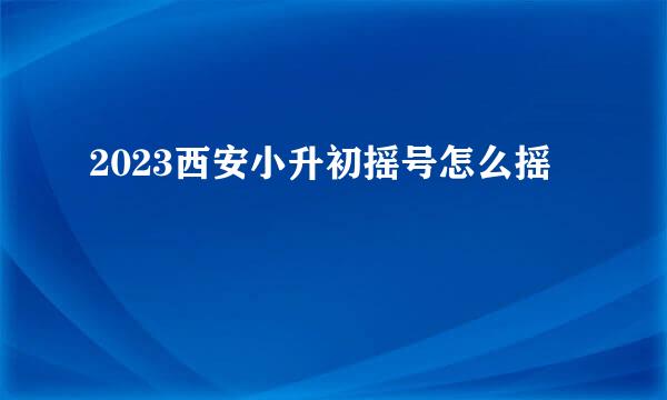 2023西安小升初摇号怎么摇