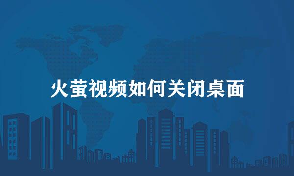 火萤视频如何关闭桌面