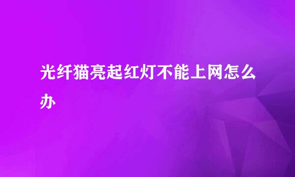 光纤猫亮起红灯不能上网怎么办