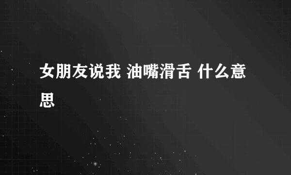 女朋友说我 油嘴滑舌 什么意思