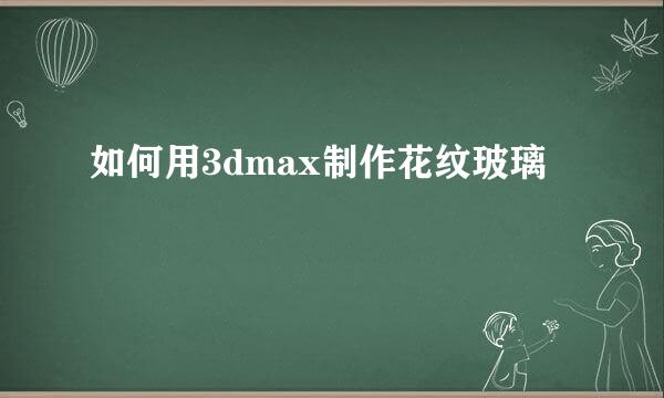 如何用3dmax制作花纹玻璃