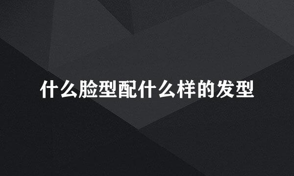 什么脸型配什么样的发型