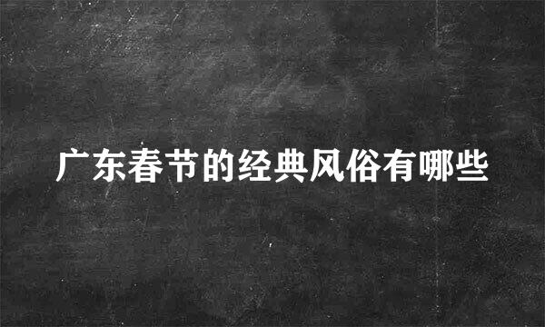 广东春节的经典风俗有哪些