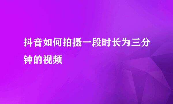 抖音如何拍摄一段时长为三分钟的视频