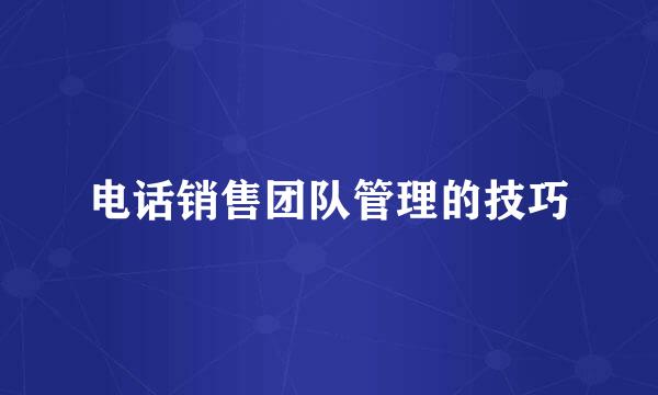 电话销售团队管理的技巧