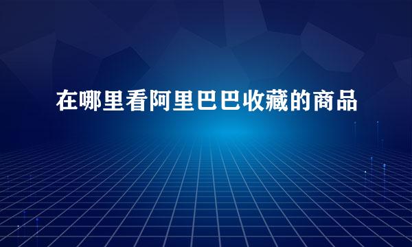 在哪里看阿里巴巴收藏的商品