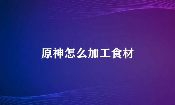 原神怎么加工食材