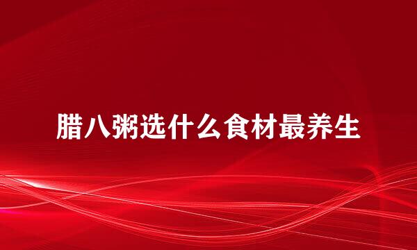 腊八粥选什么食材最养生