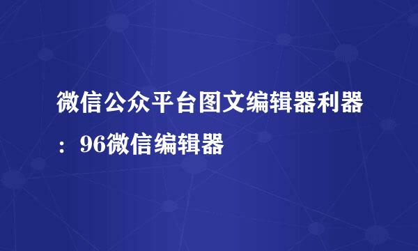 微信公众平台图文编辑器利器：96微信编辑器