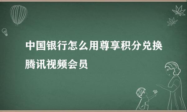 中国银行怎么用尊享积分兑换腾讯视频会员