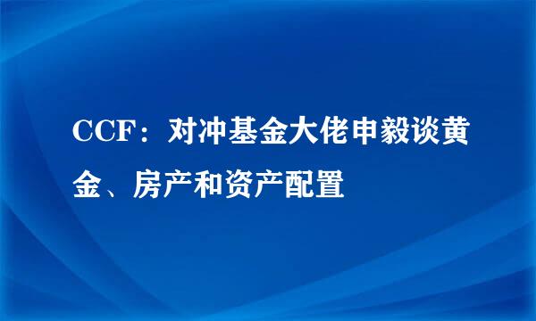 CCF：对冲基金大佬申毅谈黄金、房产和资产配置