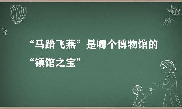 “马踏飞燕”是哪个博物馆的“镇馆之宝”