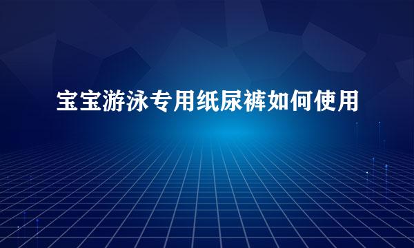 宝宝游泳专用纸尿裤如何使用