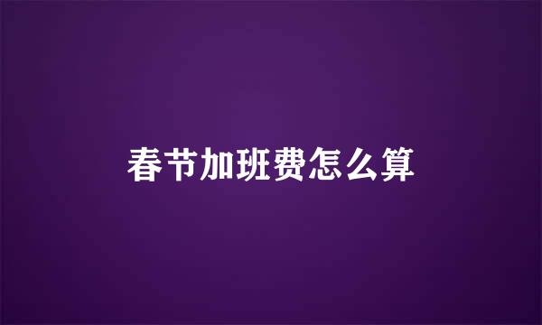 春节加班费怎么算