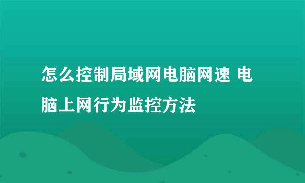 怎么控制局域网电脑网速 电脑上网行为监控方法