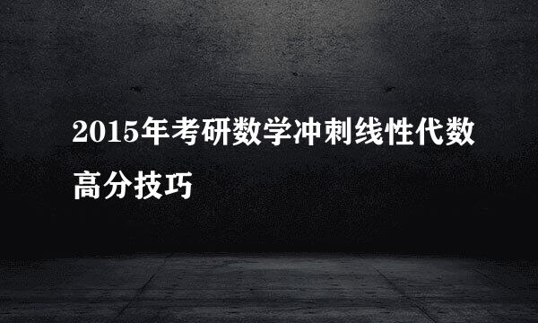 2015年考研数学冲刺线性代数高分技巧