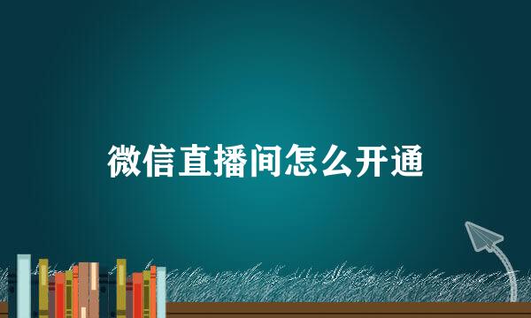 微信直播间怎么开通