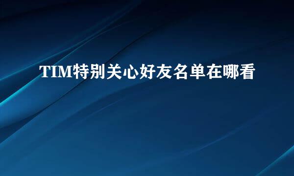 TIM特别关心好友名单在哪看