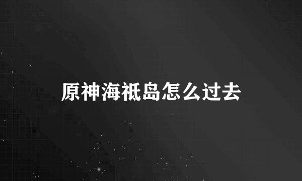 原神海祗岛怎么过去