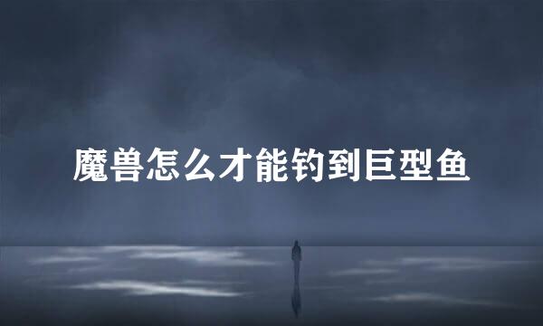 魔兽怎么才能钓到巨型鱼