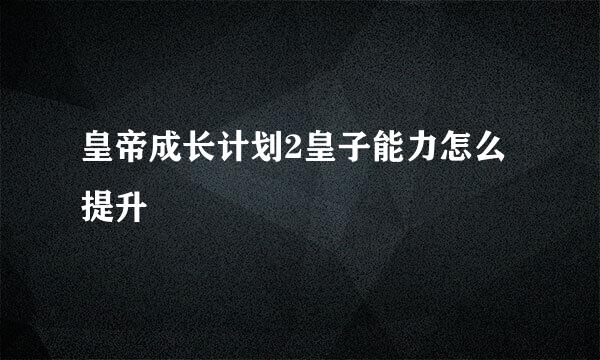 皇帝成长计划2皇子能力怎么提升
