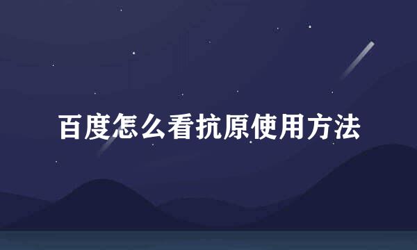 百度怎么看抗原使用方法