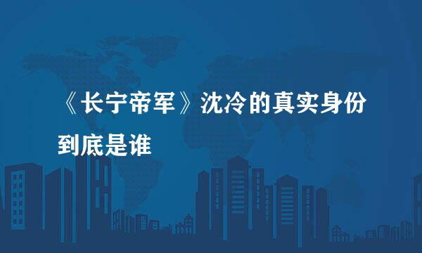 《长宁帝军》沈冷的真实身份到底是谁