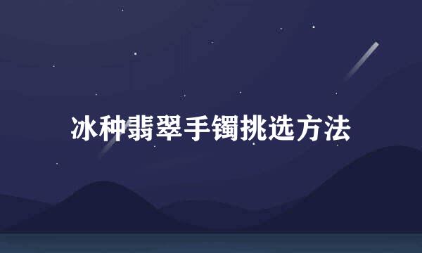 冰种翡翠手镯挑选方法
