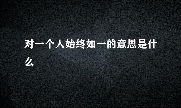 对一个人始终如一的意思是什么