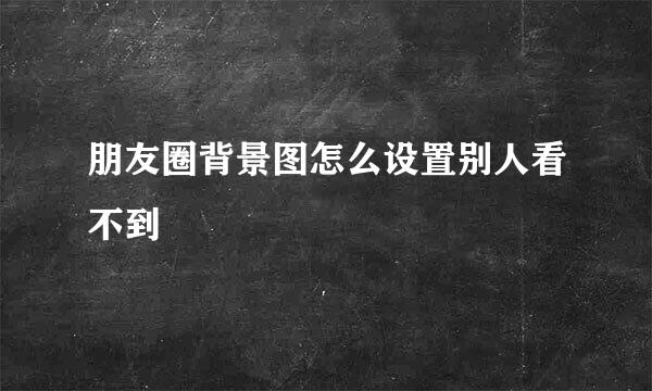 朋友圈背景图怎么设置别人看不到