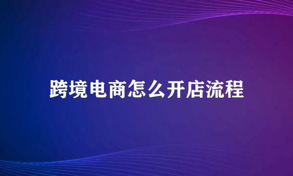跨境电商怎么开店流程