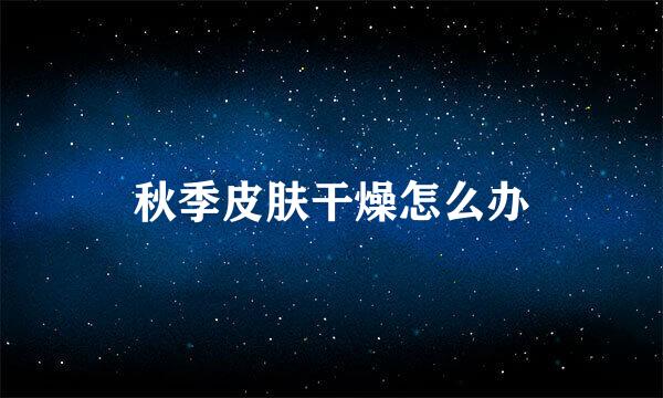 秋季皮肤干燥怎么办