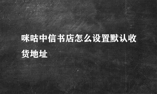 咪咕中信书店怎么设置默认收货地址