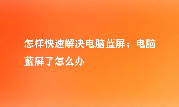 怎样快速解决电脑蓝屏；电脑蓝屏了怎么办