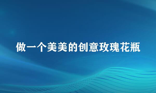 做一个美美的创意玫瑰花瓶