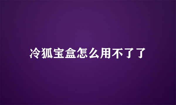 冷狐宝盒怎么用不了了