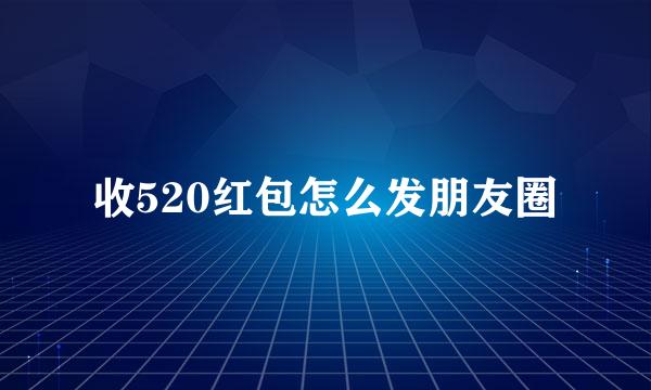 收520红包怎么发朋友圈