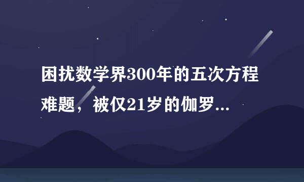 困扰数学界300年的五次方程难题，被仅21岁的伽罗瓦成功解决