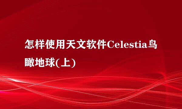 怎样使用天文软件Celestia鸟瞰地球(上)
