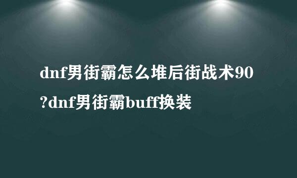 dnf男街霸怎么堆后街战术90?dnf男街霸buff换装