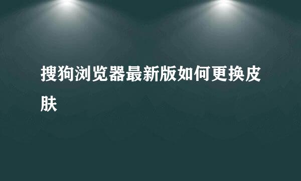 搜狗浏览器最新版如何更换皮肤