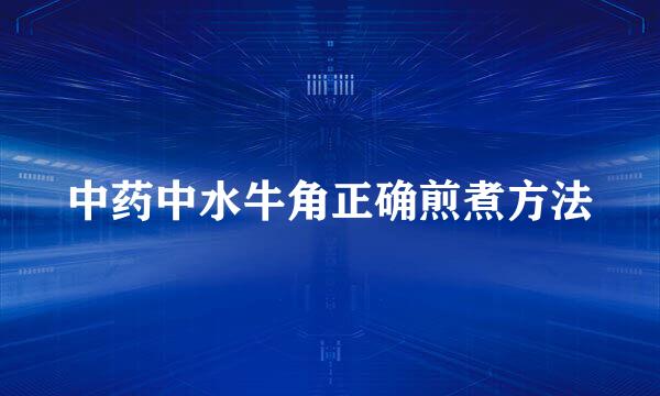 中药中水牛角正确煎煮方法