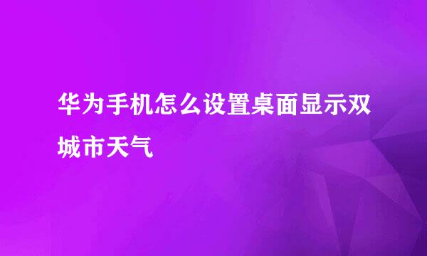 华为手机怎么设置桌面显示双城市天气