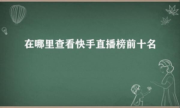 在哪里查看快手直播榜前十名